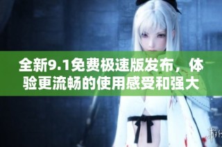 全新9.1免费极速版发布，体验更流畅的使用感受和强大功能