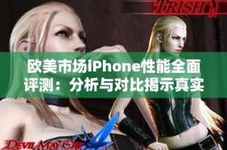 欧美市场iPhone性能全面评测：分析与对比揭示真实实力
