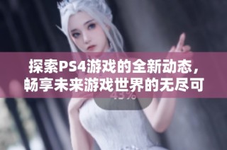 探索PS4游戏的全新动态，畅享未来游戏世界的无尽可能性