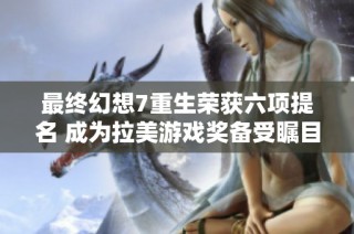 最终幻想7重生荣获六项提名 成为拉美游戏奖备受瞩目的焦点