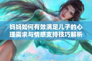 妈妈如何有效满足儿子的心理需求与情感支持技巧解析