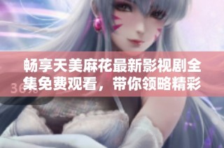 畅享天美麻花最新影视剧全集免费观看，带你领略精彩星空故事