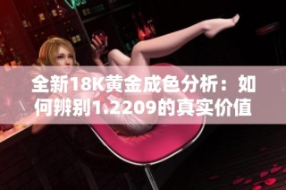 全新18K黄金成色分析：如何辨别1.2209的真实价值与魅力