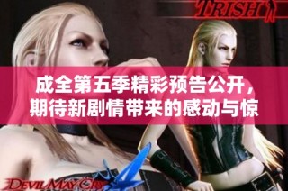 成全第五季精彩预告公开，期待新剧情带来的感动与惊喜