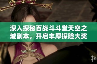 深入探秘百战斗斗堂天空之城副本，开启丰厚探险大奖之旅