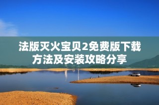 法版灭火宝贝2免费版下载方法及安装攻略分享