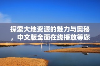 探索大地资源的魅力与奥秘，中文版全面在线播放等您来享受