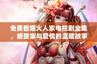 免费看烟火人家电视剧全集，感受家与爱情的温暖故事