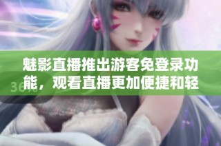 魅影直播推出游客免登录功能，观看直播更加便捷和轻松