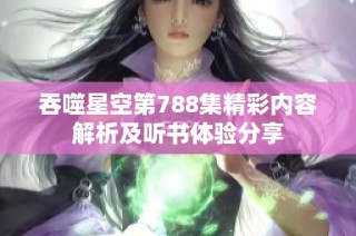 吞噬星空第788集精彩内容解析及听书体验分享