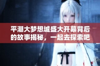 平潮大梦想城盛大开幕背后的故事揭秘，一起去探索吧