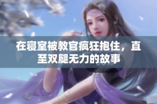 在寝室被教官疯狂抱住，直至双腿无力的故事