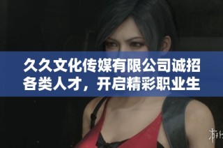 久久文化传媒有限公司诚招各类人才，开启精彩职业生涯！