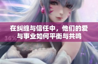 在纠缠与信任中，他们的爱与事业如何平衡与共鸣