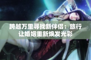 跨越万里寻找新伴侣：旅行让婚姻重新焕发光彩