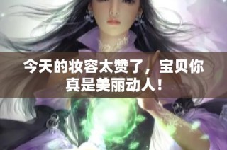 今天的妆容太赞了，宝贝你真是美丽动人！