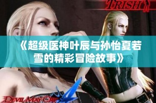 《超级医神叶辰与孙怡夏若雪的精彩冒险故事》