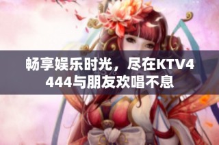 畅享娱乐时光，尽在KTV4444与朋友欢唱不息