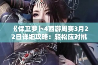 《保卫萝卜4西游周赛3月22日详细攻略：轻松应对挑战技巧分享》