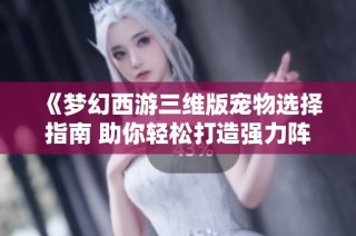 《梦幻西游三维版宠物选择指南 助你轻松打造强力阵容》