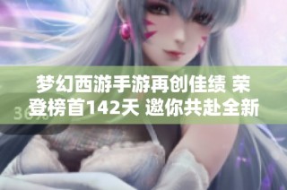 梦幻西游手游再创佳绩 荣登榜首142天 邀你共赴全新冒险挑战之旅