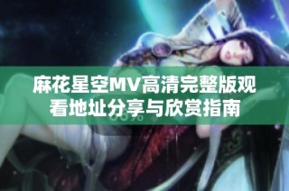 麻花星空MV高清完整版观看地址分享与欣赏指南