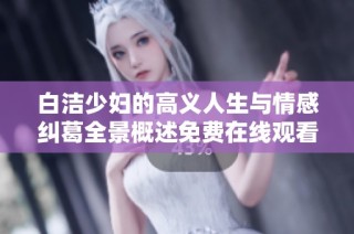 白洁少妇的高义人生与情感纠葛全景概述免费在线观看收藏指南