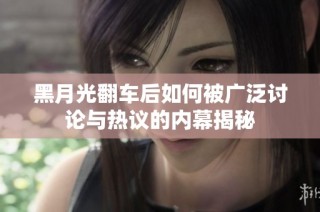 黑月光翻车后如何被广泛讨论与热议的内幕揭秘