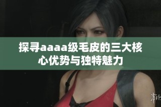 探寻aaaa级毛皮的三大核心优势与独特魅力
