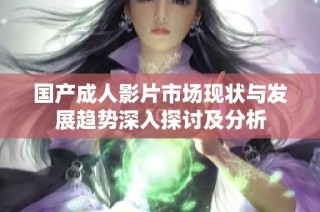 国产成人影片市场现状与发展趋势深入探讨及分析