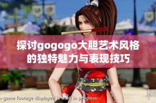探讨gogogo大胆艺术风格的独特魅力与表现技巧