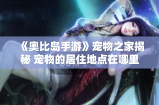 《奥比岛手游》宠物之家揭秘 宠物的居住地点在哪里