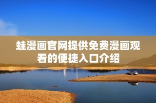蛙漫画官网提供免费漫画观看的便捷入口介绍