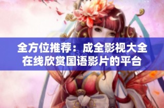 全方位推荐：成全影视大全在线欣赏国语影片的平台