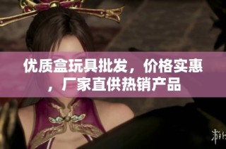 优质盒玩具批发，价格实惠，厂家直供热销产品