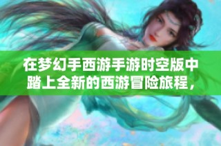在梦幻手西游手游时空版中踏上全新的西游冒险旅程，感受经典故事的新魅力