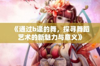 《通过b逄的舞，探寻舞蹈艺术的新魅力与意义》