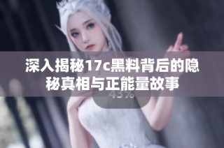 深入揭秘17c黑料背后的隐秘真相与正能量故事