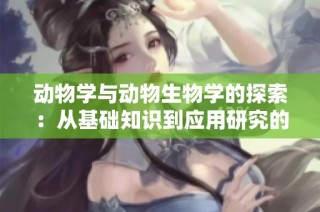 动物学与动物生物学的探索：从基础知识到应用研究的全景解析