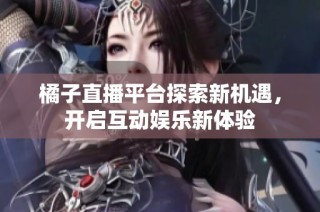 橘子直播平台探索新机遇，开启互动娱乐新体验