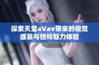 探索天堂a∨av带来的视觉盛宴与独特魅力体验