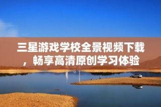 三星游戏学校全景视频下载，畅享高清原创学习体验