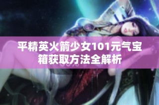 平精英火箭少女101元气宝箱获取方法全解析