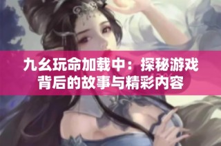 九幺玩命加载中：探秘游戏背后的故事与精彩内容