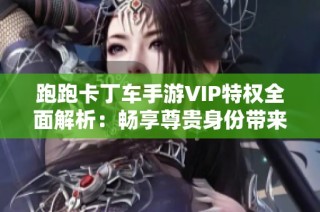 跑跑卡丁车手游VIP特权全面解析：畅享尊贵身份带来的独特游戏体验