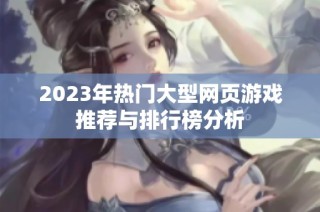 2023年热门大型网页游戏推荐与排行榜分析