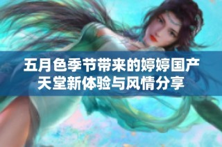 五月色季节带来的婷婷国产天堂新体验与风情分享