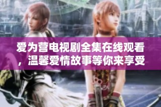 爱为营电视剧全集在线观看，温馨爱情故事等你来享受