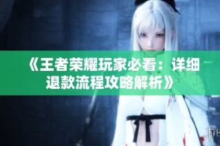 《王者荣耀玩家必看：详细退款流程攻略解析》