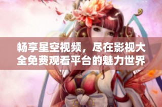 畅享星空视频，尽在影视大全免费观看平台的魅力世界
